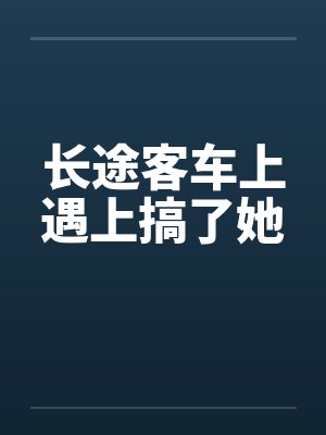 长途客车上遇上搞了她by佚名封面