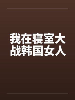 我在寝室大战韩国女人by佚名封面