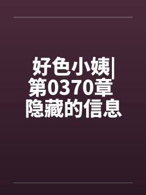 好色小姨|第0370章 隐藏的信息封面