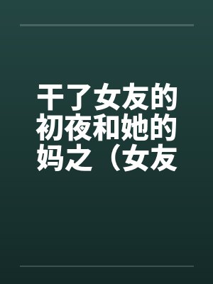 干了女友的初夜和她的妈之（女友篇）by佚名封面
