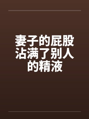 妻子的屁股沾满了别人的精液视频封面
