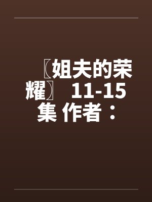 〖姐夫的荣耀〗 11-15集 作者：小手by佚名封面