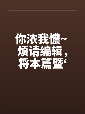 你浓我憹~ 烦请编辑by佚名笔趣阁无弹窗封面