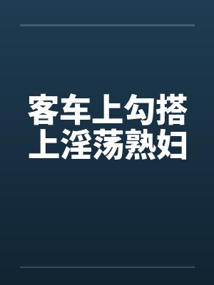 客车上勾搭上淫荡熟妇封面