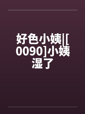 好色小姨|[0090]小姨湿了by佚名封面