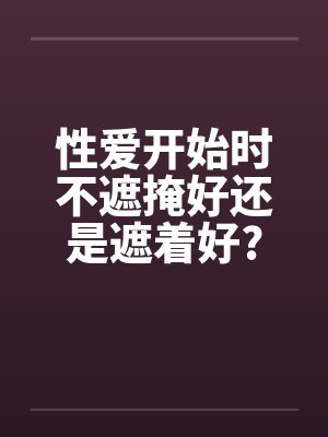 性爱开始时不遮掩好还是遮着好?by佚名封面