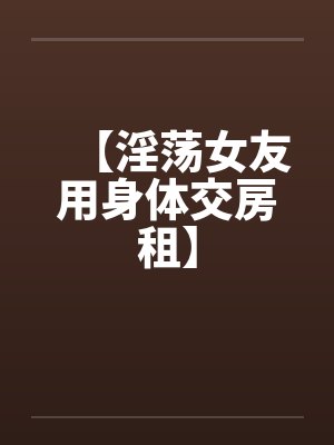 【淫荡女友用身体交房租】by佚名笔趣阁无弹窗封面