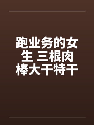 跑业务的女生 三根肉棒大干特干的事封面