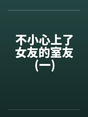 不小心上了女友的室友(一)笔趣阁无弹窗封面