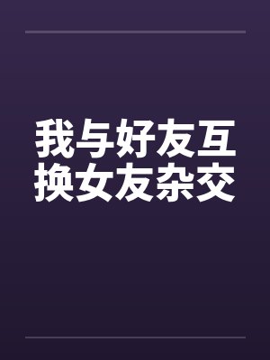我与好友互换女友杂交封面