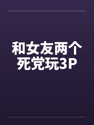 和女友两个死党玩3P封面