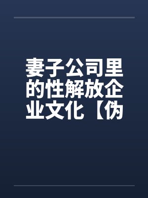 妻子公司里的性解放企业文化【伪续】笔趣阁无弹窗封面
