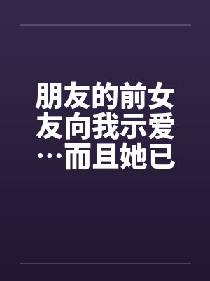 朋友的前女友向我示爱…而且她已嫁.为人妻了…我..by佚名封面
