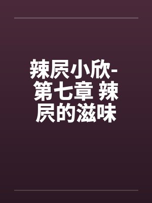 辣屄小欣- 第七章 辣屄的滋味by佚名封面