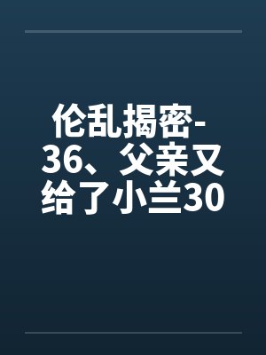 伦乱揭密- 36、父亲又给了小兰300万by佚名封面