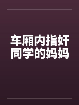 车厢内指奸同学的妈妈封面