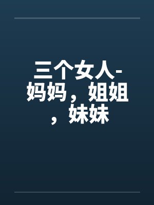 三个女人-妈妈，姐姐，妹妹by佚名笔趣阁无弹窗封面