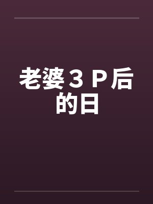 老婆３Ｐ后的日by佚名笔趣阁无弹窗封面