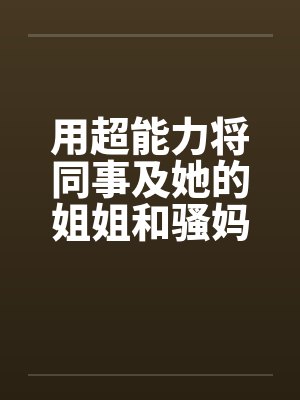 用超能力将同事及她的姐姐和骚妈调教by佚名笔趣阁无弹窗封面