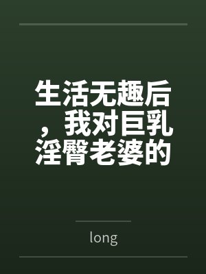 生活无趣后，我对巨乳淫臀老婆的ntrs分享生活bylong封面