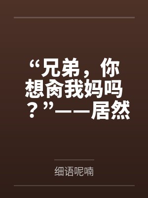 “兄弟，你想肏我妈吗？”——居然有人送自己的爆乳美母给我肏！？有这种好事我当然不会拒绝了！在绿奴儿子封面