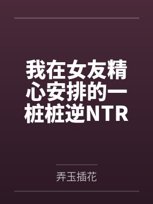 我在女友精心安排的一桩桩逆NTR中逐渐沦陷建立后宫by弄玉插花笔趣阁无弹窗封面
