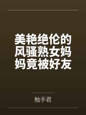 美艳绝伦的风骚熟女妈妈竟被好友包养调教成淫骚浪贱的母犬性奴，而我也加入其中却被妈妈亲手调教成伪娘母狗封面