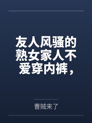 友人风骚的熟女家人不爱穿内裤,被我当着友人的面,用大鸡巴狠狠的插入并内射,精液灌满她们娇嫩的子宫,还封面