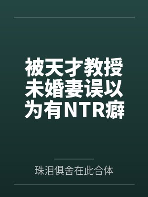 被天才教授未婚妻误以为有NTR癖好后,她居然要去主动找上欺负我的胖子同学,给他口交吞精颜射,还在我面封面
