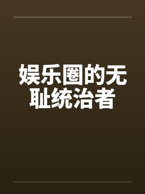 娱乐圈的无耻统治者by佚名笔趣阁无弹窗封面