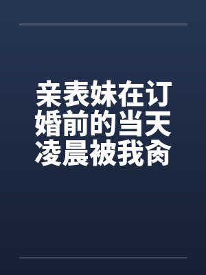 亲表妹在订婚前的当天凌晨被我肏了（全）笔趣阁无弹窗封面